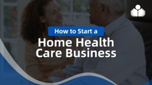 How to Start a Home Healthcare Business: 8 Simple Steps